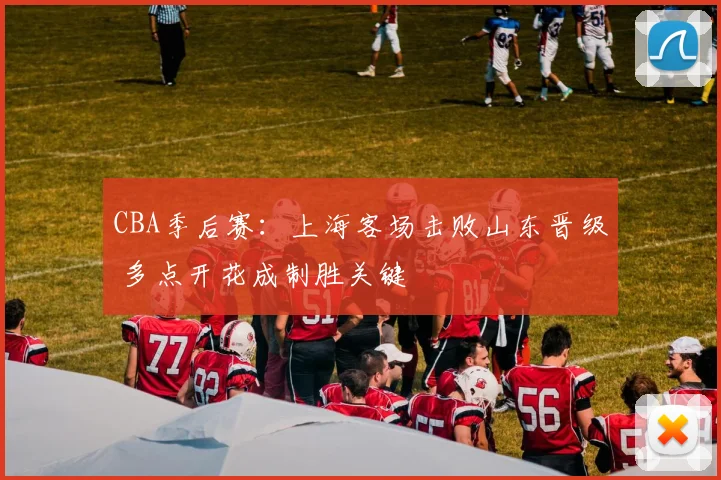 CBA季后赛：上海客场击败山东晋级 多点开花成制胜关键