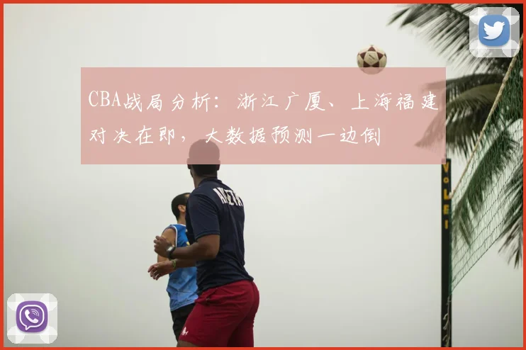 CBA战局分析:浙江广厦、上海福建对决在即,大数据预测一边倒