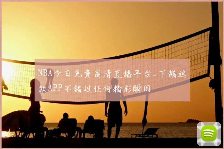 NBA今日免费高清直播平台_下载这款APP不错过任何精彩瞬间