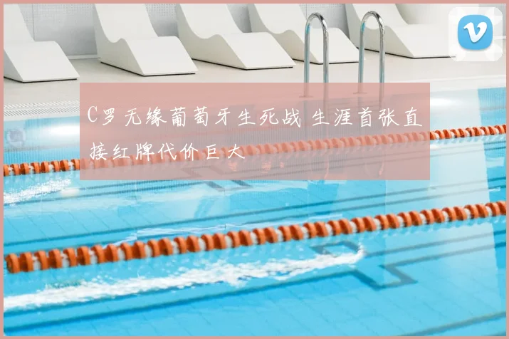 C罗无缘葡萄牙生死战 生涯首张直接红牌代价巨大
