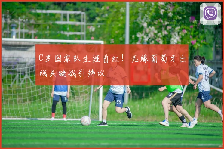 C罗国家队生涯首红！无缘葡萄牙出线关键战引热议