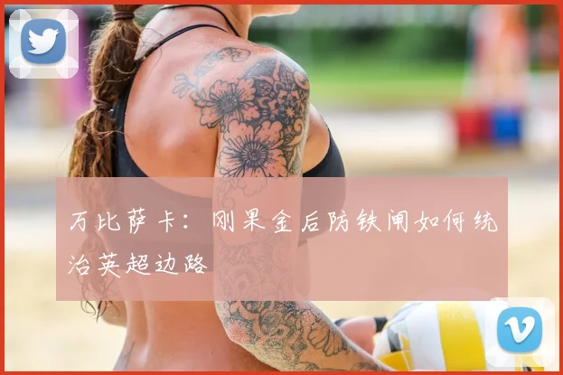 万比萨卡:刚果金后防铁闸如何统治英超边路
