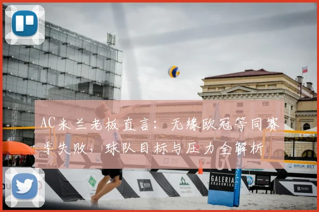 AC米兰老板直言：无缘欧冠等同赛季失败，球队目标与压力全解析
