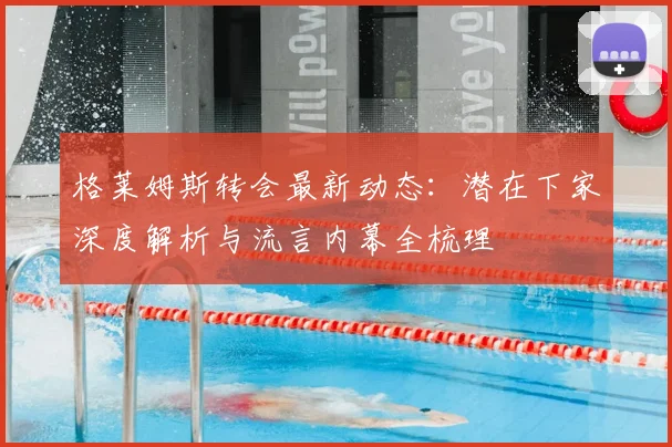 格莱姆斯转会最新动态：潜在下家深度解析与流言内幕全梳理