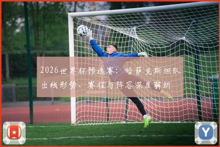 2026世界杯预选赛：哈萨克斯坦队出线形势、赛程与阵容深度解析