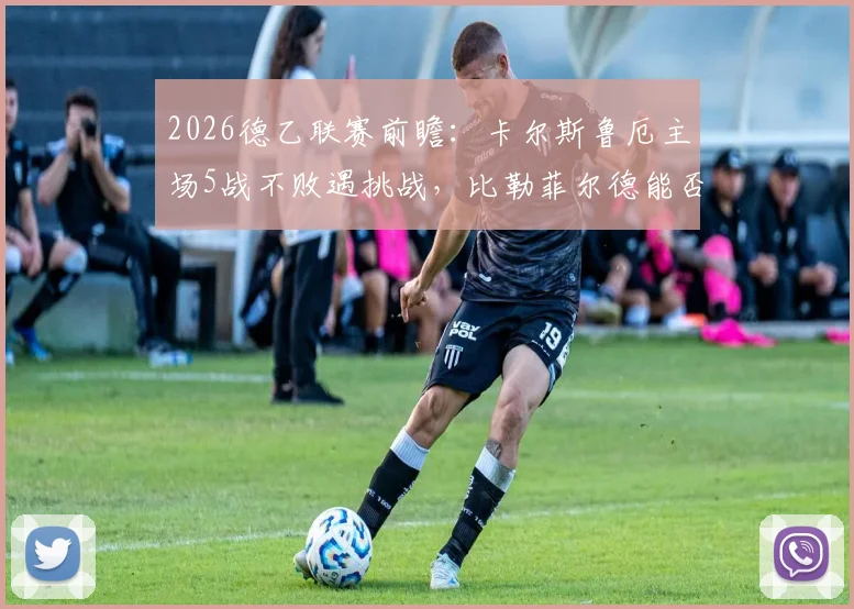 2026德乙联赛前瞻：卡尔斯鲁厄主场5战不败遇挑战，比勒菲尔德能否终结客场三连颓势？
