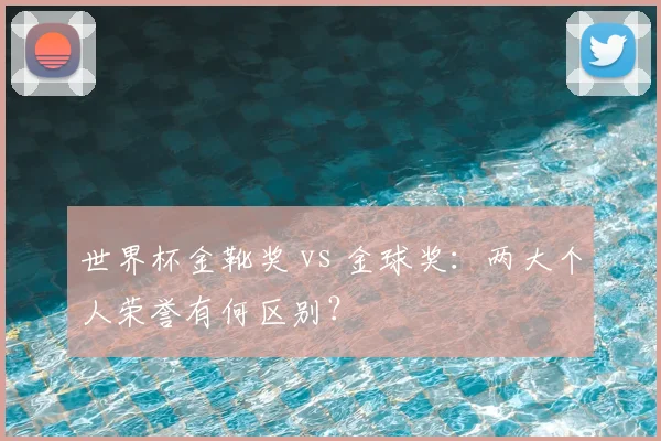 世界杯金靴奖 vs 金球奖：两大个人荣誉有何区别？