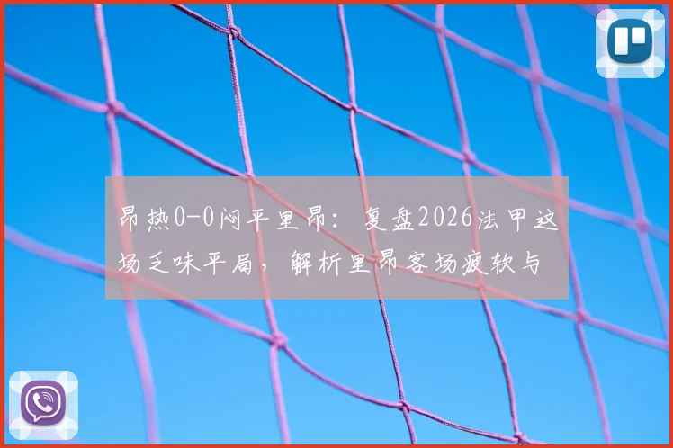 昂热0-0闷平里昂：复盘2026法甲这场乏味平局，解析里昂客场疲软与双方锋无力困局