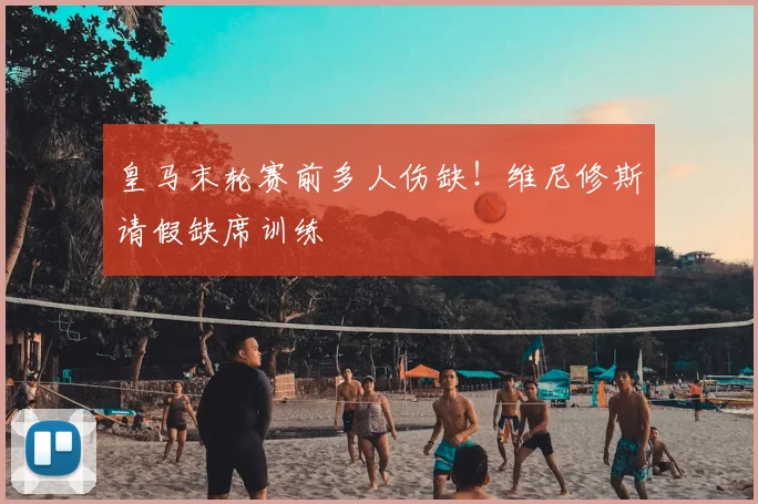 皇马末轮赛前多人伤缺！维尼修斯请假缺席训练