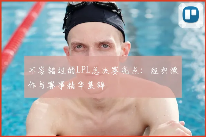 不容错过的LPL总决赛亮点:经典操作与赛事精华集锦