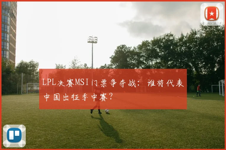LPL决赛MSI门票争夺战：谁将代表中国出征季中赛？