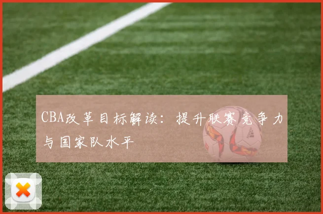CBA改革目标解读:提升联赛竞争力与国家队水平