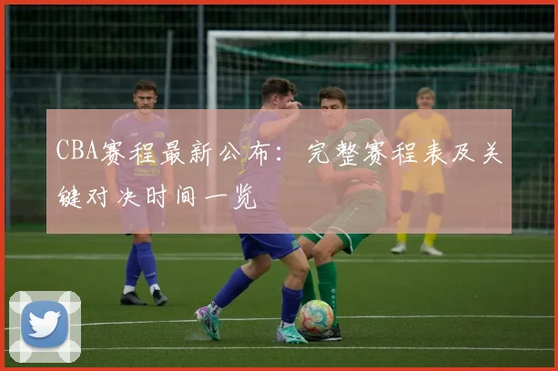 CBA赛程最新公布：完整赛程表及关键对决时间一览