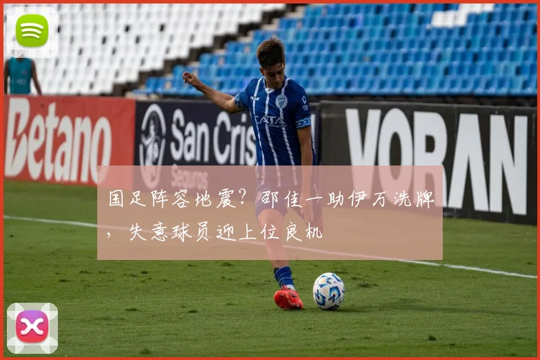 国足阵容地震？邵佳一助伊万洗牌，失意球员迎上位良机