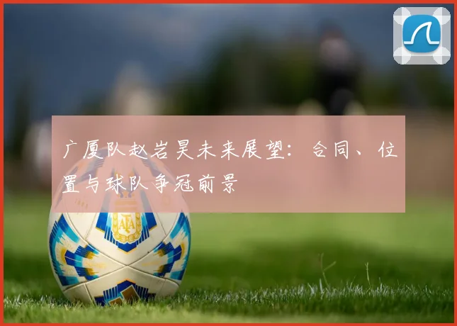 广厦队赵岩昊未来展望：合同、位置与球队争冠前景