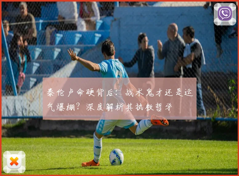 泰伦卢命硬背后:战术鬼才还是运气爆棚?深度解析其执教哲学