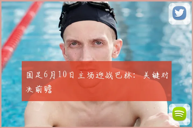 国足6月10日主场迎战巴林:关键对决前瞻