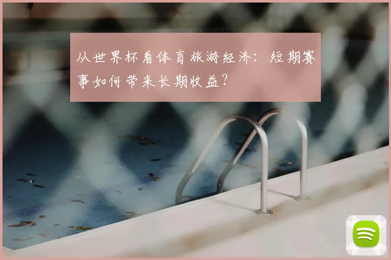 从世界杯看体育旅游经济：短期赛事如何带来长期收益？