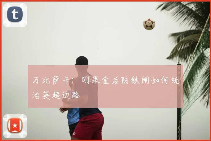 万比萨卡:刚果金后防铁闸如何统治英超边路