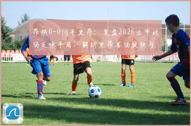 昂热0-0闷平里昂：复盘2026法甲这场乏味平局，解析里昂客场疲软与双方锋无力困局