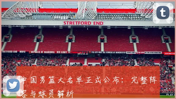 中国男篮大名单正式公布:完整阵容与球员解析