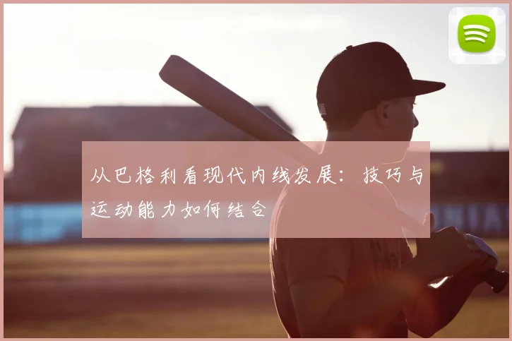 从巴格利看现代内线发展：技巧与运动能力如何结合