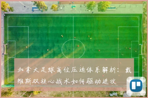 加拿大足球高位压迫体系解析：戴维斯双核心战术如何驱动进攻