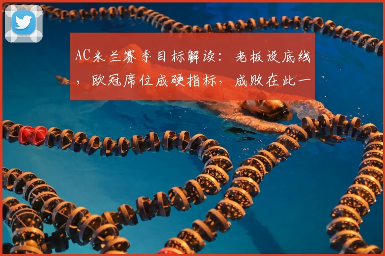 AC米兰赛季目标解读：老板设底线，欧冠席位成硬指标，成败在此一举！