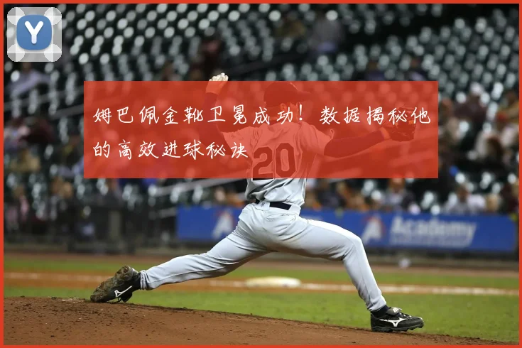 姆巴佩金靴卫冕成功!数据揭秘他的高效进球秘诀