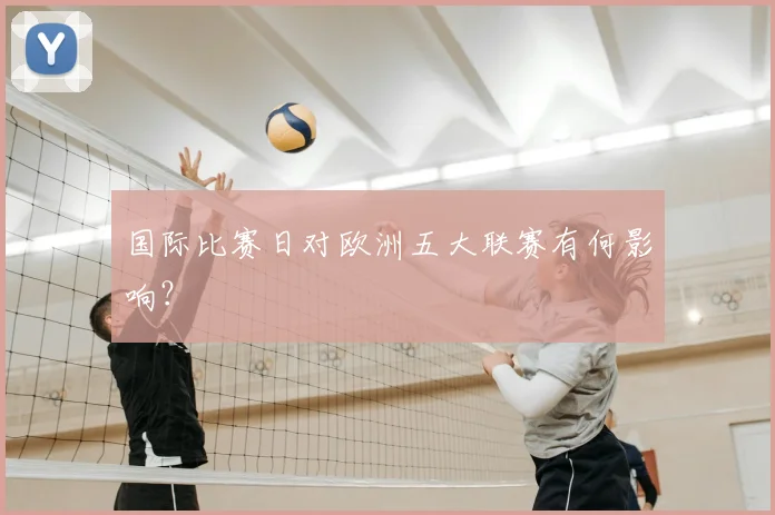 国际比赛日对欧洲五大联赛有何影响?