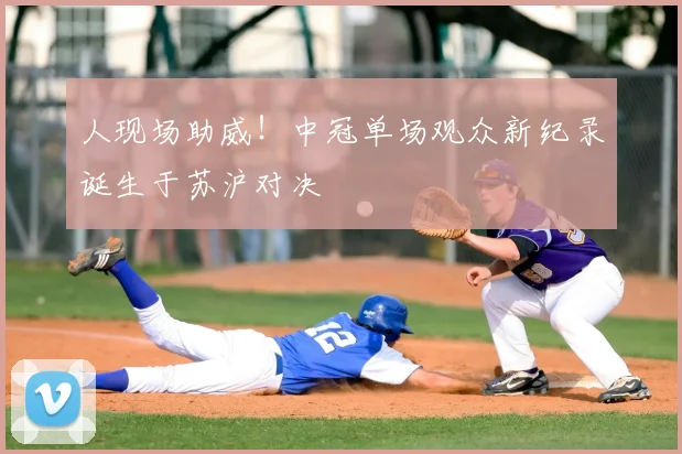 人现场助威！中冠单场观众新纪录诞生于苏沪对决