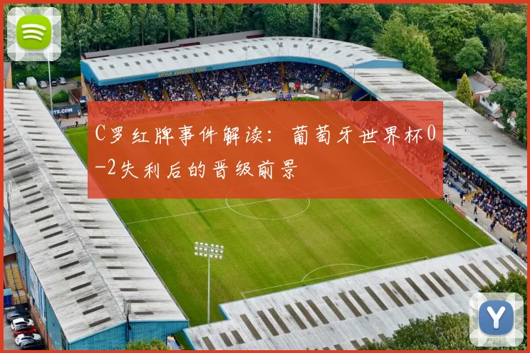 C罗红牌事件解读:葡萄牙世界杯0-2失利后的晋级前景