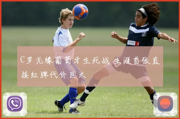 C罗无缘葡萄牙生死战 生涯首张直接红牌代价巨大